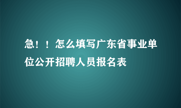 急！！怎么填写广东省事业单位公开招聘人员报名表