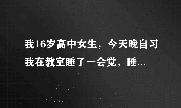 我16岁高中女生，今天晚自习我在教室睡了一会觉，睡之前教室里没有人，等我醒了之后我发现我头发上有乳