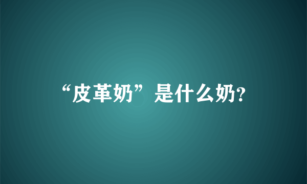 “皮革奶”是什么奶？