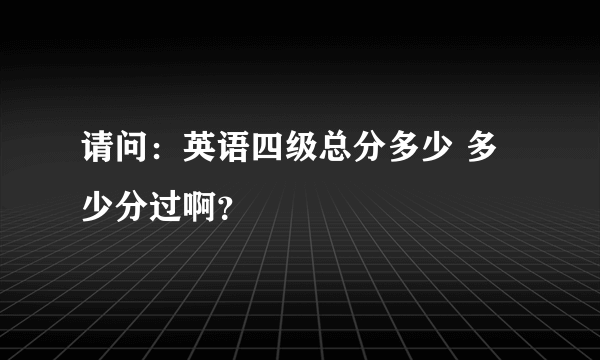 请问：英语四级总分多少 多少分过啊？