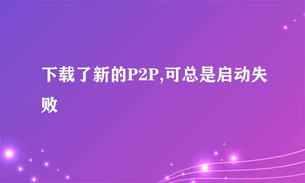 下载了新的P2P,可总是启动失败