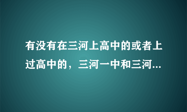 有没有在三河上高中的或者上过高中的，三河一中和三河二中对比哪个更好，我听说三河二中老师管得很严，动