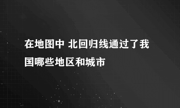 在地图中 北回归线通过了我国哪些地区和城市