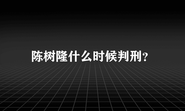 陈树隆什么时候判刑？