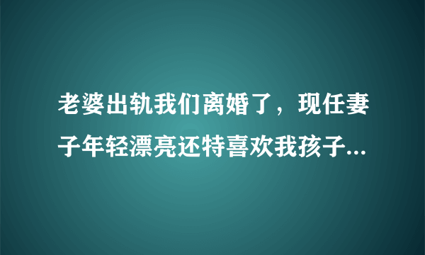 老婆出轨我们离婚了，现任妻子年轻漂亮还特喜欢我孩子，前妻找我复婚我拒绝，她反倒说我渣男。