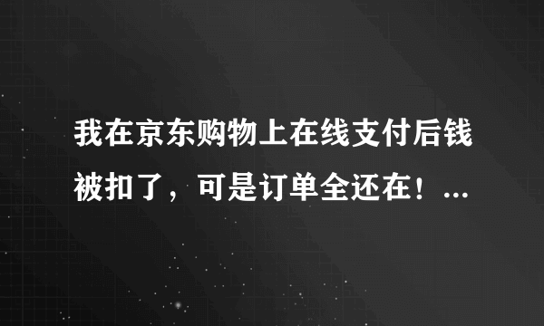 我在京东购物上在线支付后钱被扣了，可是订单全还在！！第二天还被取消了！！！