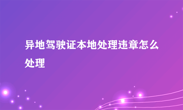 异地驾驶证本地处理违章怎么处理