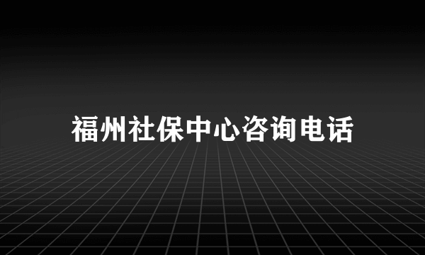 福州社保中心咨询电话