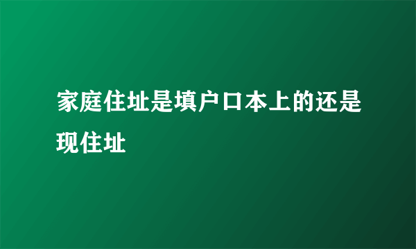 家庭住址是填户口本上的还是现住址