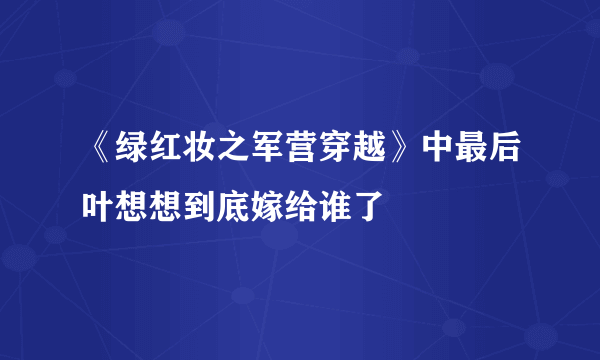 《绿红妆之军营穿越》中最后叶想想到底嫁给谁了