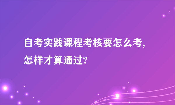 自考实践课程考核要怎么考,怎样才算通过?