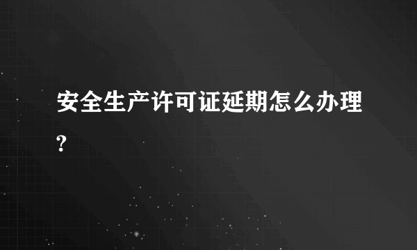 安全生产许可证延期怎么办理?