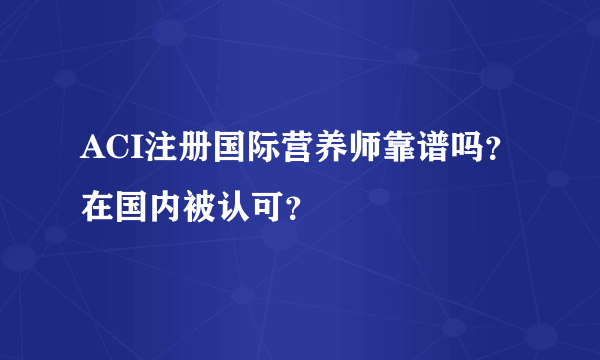 ACI注册国际营养师靠谱吗？在国内被认可？