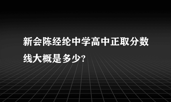 新会陈经纶中学高中正取分数线大概是多少?