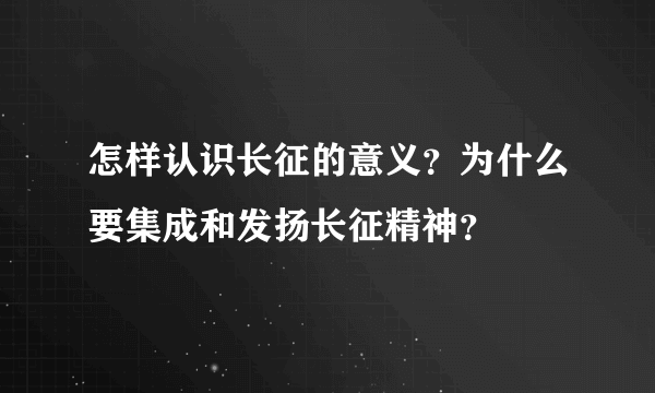 怎样认识长征的意义？为什么要集成和发扬长征精神？