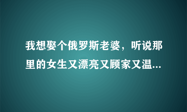 我想娶个俄罗斯老婆，听说那里的女生又漂亮又顾家又温柔，我现在24岁，工作差不多2年了，月薪7000