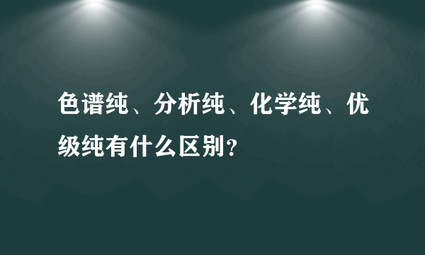 色谱纯、分析纯、化学纯、优级纯有什么区别？