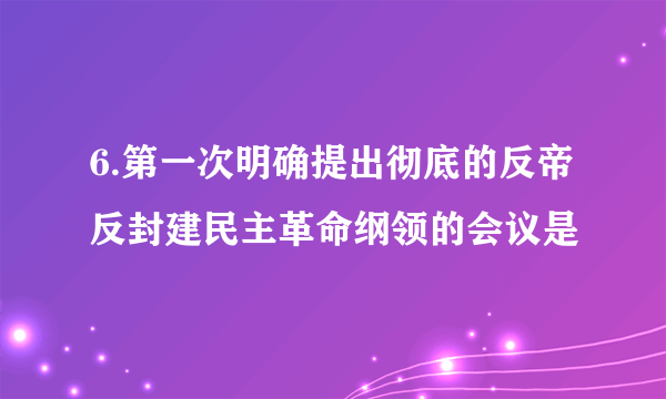 6.第一次明确提出彻底的反帝反封建民主革命纲领的会议是