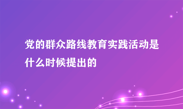 党的群众路线教育实践活动是什么时候提出的