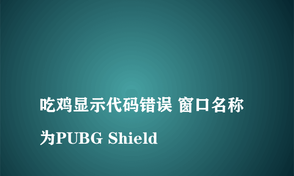 
吃鸡显示代码错误 窗口名称为PUBG Shield

