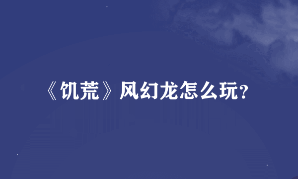 《饥荒》风幻龙怎么玩？