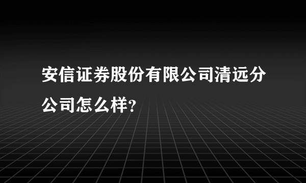 安信证券股份有限公司清远分公司怎么样？