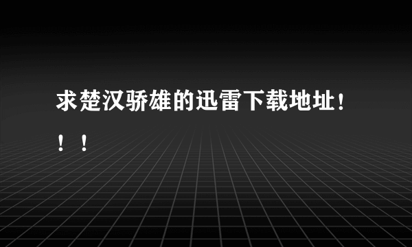 求楚汉骄雄的迅雷下载地址！！！