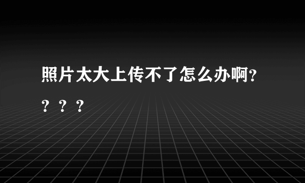 照片太大上传不了怎么办啊？？？？