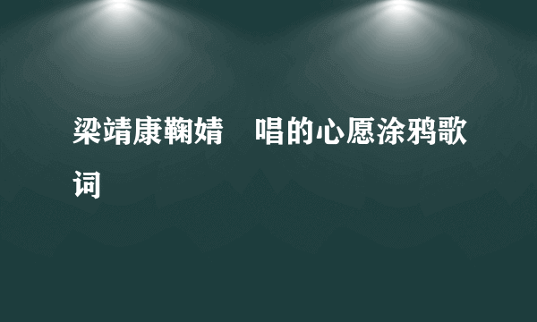 梁靖康鞠婧祎唱的心愿涂鸦歌词