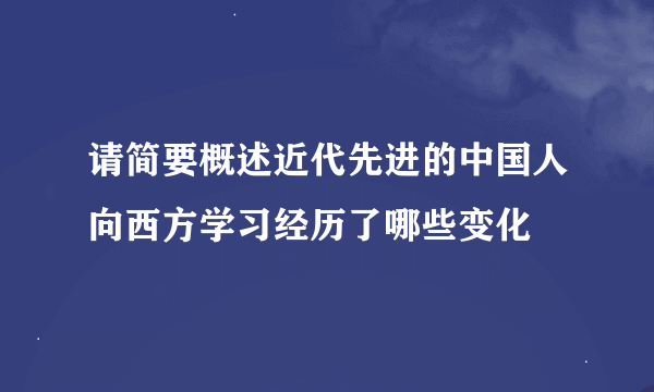 请简要概述近代先进的中国人向西方学习经历了哪些变化