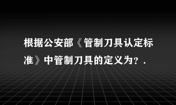 根据公安部《管制刀具认定标准》中管制刀具的定义为？.