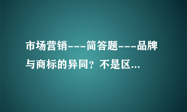 市场营销---简答题---品牌与商标的异同？不是区别,是异同,别复制别人的!高分