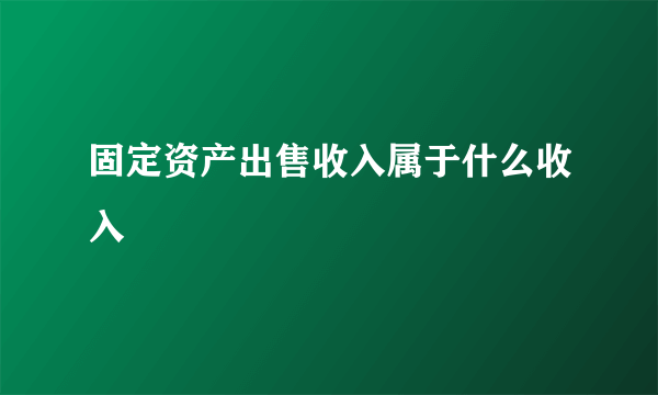 固定资产出售收入属于什么收入