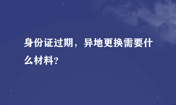 身份证过期，异地更换需要什么材料？