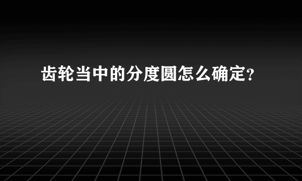 齿轮当中的分度圆怎么确定？