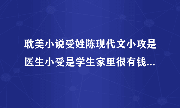 耽美小说受姓陈现代文小攻是医生小受是学生家里很有钱小攻是以帮弟弟讨回公道的名义道具惩罚的小受