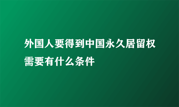 外国人要得到中国永久居留权需要有什么条件