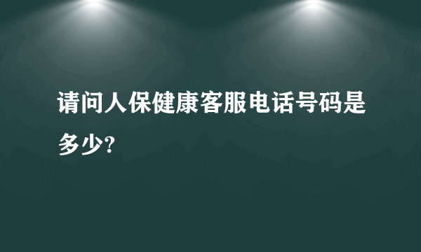 请问人保健康客服电话号码是多少?