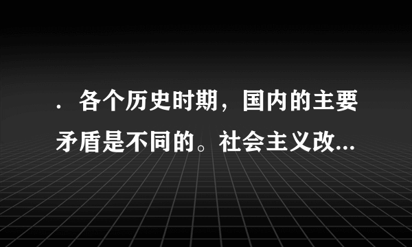 ．各个历史时期，国内的主要矛盾是不同的。社会主义改造时期我国国内的主要矛盾是