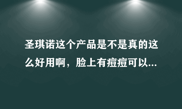 圣琪诺这个产品是不是真的这么好用啊，脸上有痘痘可以去掉吗？