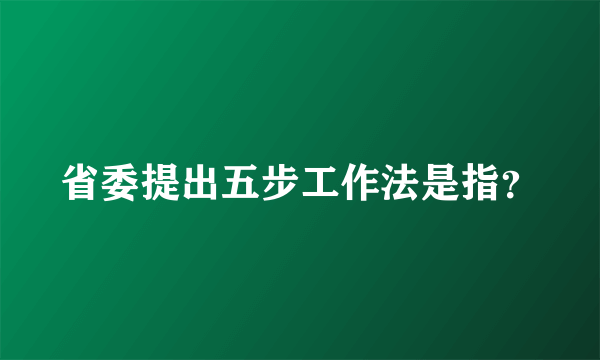 省委提出五步工作法是指？