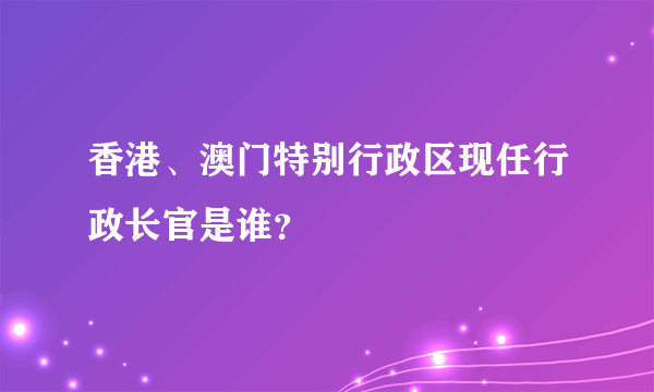 香港、澳门特别行政区现任行政长官是谁？