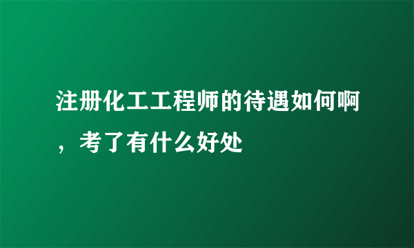 注册化工工程师的待遇如何啊，考了有什么好处