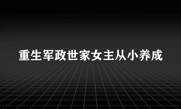 重生军政世家女主从小养成