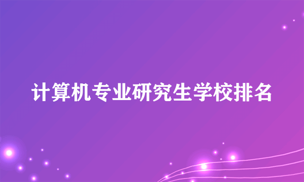 计算机专业研究生学校排名