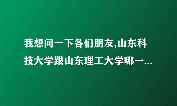 我想问一下各们朋友,山东科技大学跟山东理工大学哪一个比较好一点呢?