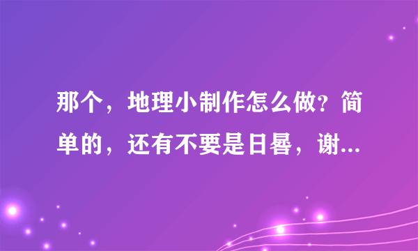 那个，地理小制作怎么做？简单的，还有不要是日晷，谢谢！高分啊~~