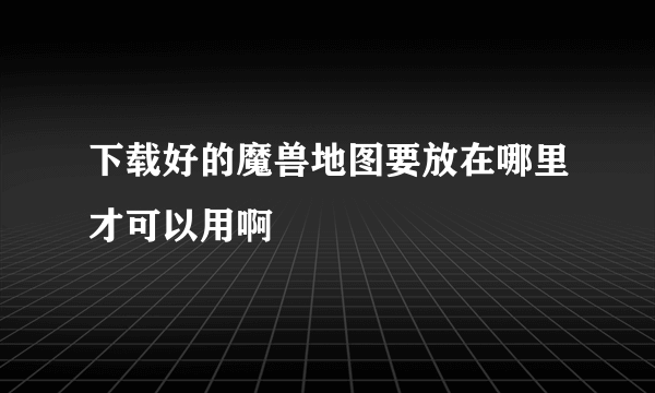 下载好的魔兽地图要放在哪里才可以用啊