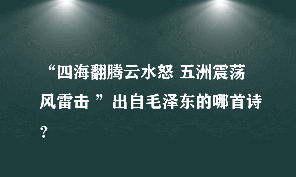 “四海翻腾云水怒 五洲震荡风雷击 ”出自毛泽东的哪首诗？