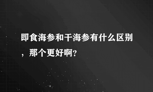 即食海参和干海参有什么区别，那个更好啊？